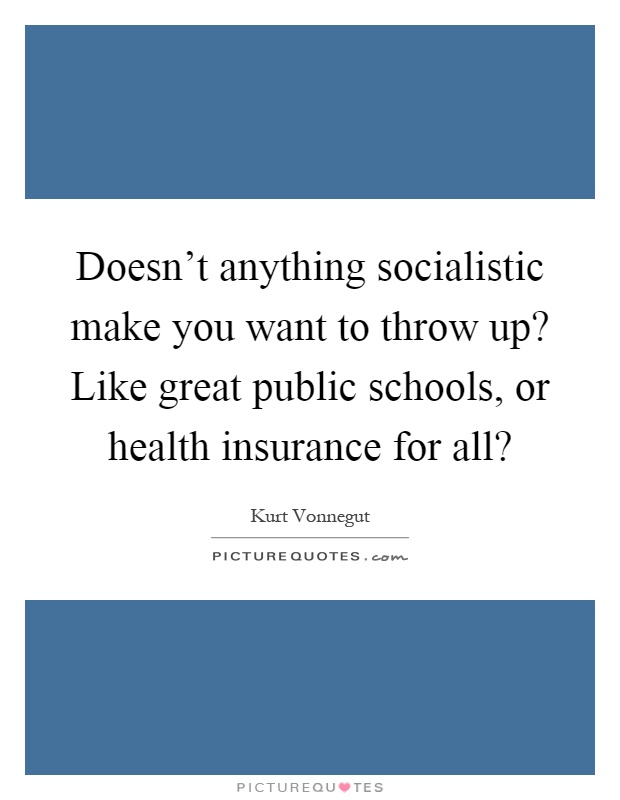 Doesn't anything socialistic make you want to throw up? Like great public schools, or health insurance for all? Picture Quote #1