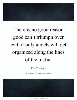 There is no good reason good can’t triumph over evil, if only angels will get organized along the lines of the mafia Picture Quote #1