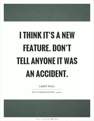 I think it’s a new feature. Don’t tell anyone it was an accident Picture Quote #1