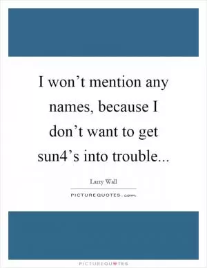 I won’t mention any names, because I don’t want to get sun4’s into trouble Picture Quote #1