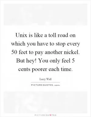 Unix is like a toll road on which you have to stop every 50 feet to pay another nickel. But hey! You only feel 5 cents poorer each time Picture Quote #1