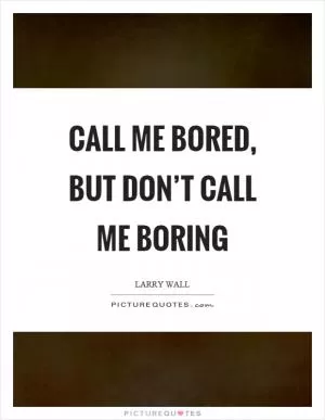 Call me bored, but don’t call me boring Picture Quote #1