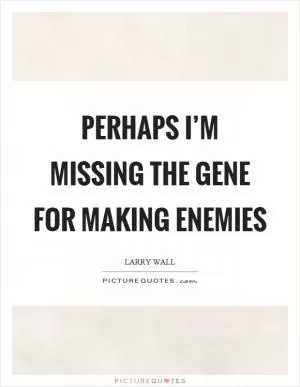 Perhaps I’m missing the gene for making enemies Picture Quote #1