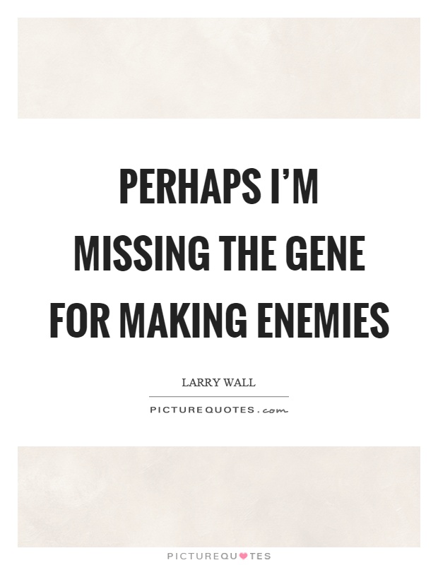 Perhaps I'm missing the gene for making enemies Picture Quote #1