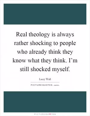 Real theology is always rather shocking to people who already think they know what they think. I’m still shocked myself Picture Quote #1
