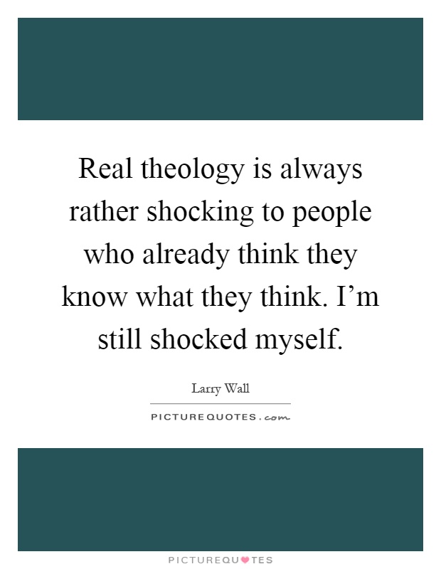 Real theology is always rather shocking to people who already think they know what they think. I'm still shocked myself Picture Quote #1