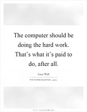 The computer should be doing the hard work. That’s what it’s paid to do, after all Picture Quote #1