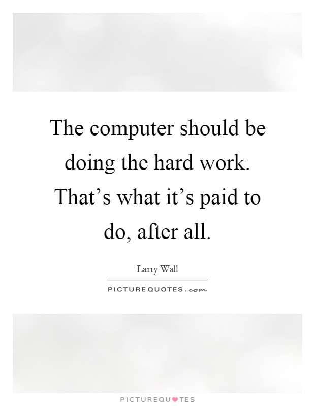 The computer should be doing the hard work. That's what it's paid to do, after all Picture Quote #1