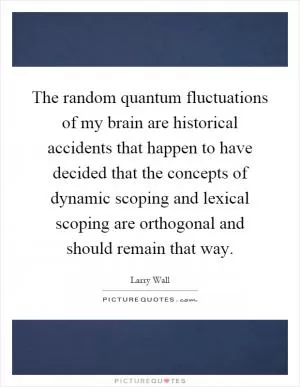 The random quantum fluctuations of my brain are historical accidents that happen to have decided that the concepts of dynamic scoping and lexical scoping are orthogonal and should remain that way Picture Quote #1
