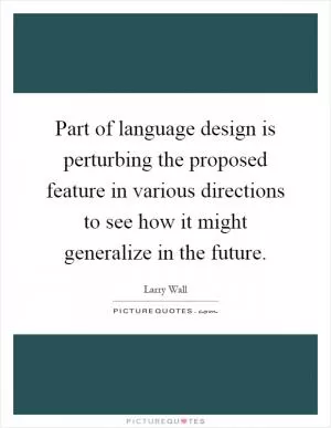 Part of language design is perturbing the proposed feature in various directions to see how it might generalize in the future Picture Quote #1