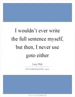 I wouldn’t ever write the full sentence myself, but then, I never use goto either Picture Quote #1