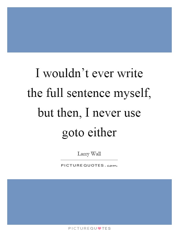 I wouldn't ever write the full sentence myself, but then, I never use goto either Picture Quote #1