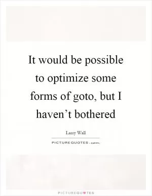 It would be possible to optimize some forms of goto, but I haven’t bothered Picture Quote #1