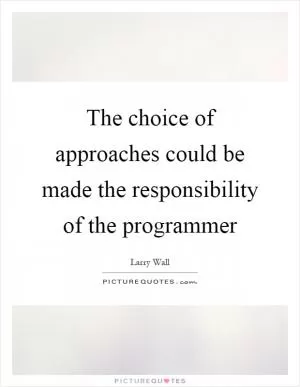 The choice of approaches could be made the responsibility of the programmer Picture Quote #1