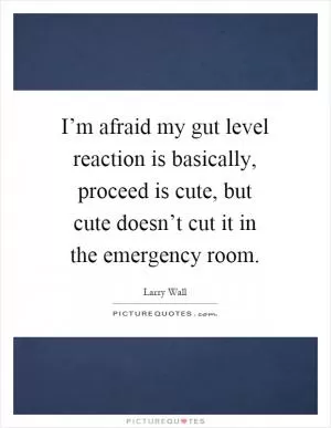 I’m afraid my gut level reaction is basically, proceed is cute, but cute doesn’t cut it in the emergency room Picture Quote #1
