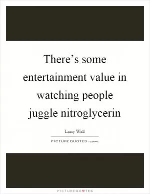 There’s some entertainment value in watching people juggle nitroglycerin Picture Quote #1