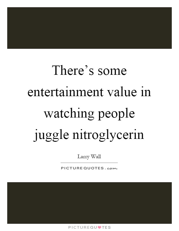 There's some entertainment value in watching people juggle nitroglycerin Picture Quote #1