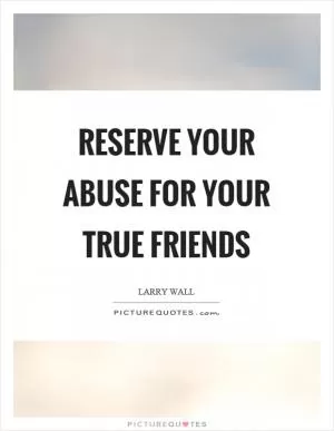 Reserve your abuse for your true friends Picture Quote #1