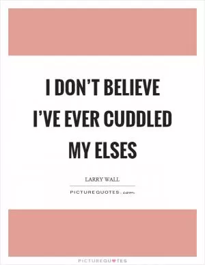 I don’t believe I’ve ever cuddled my elses Picture Quote #1