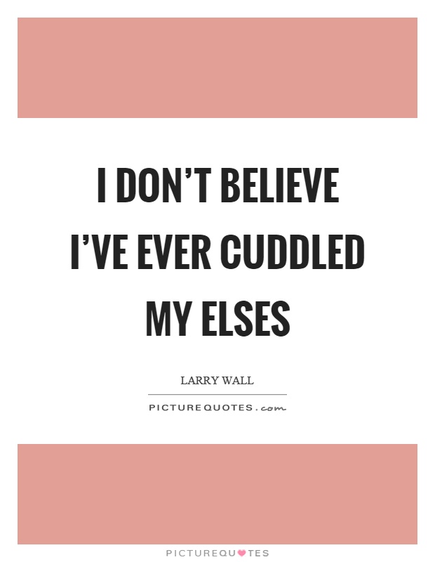 I don't believe I've ever cuddled my elses Picture Quote #1
