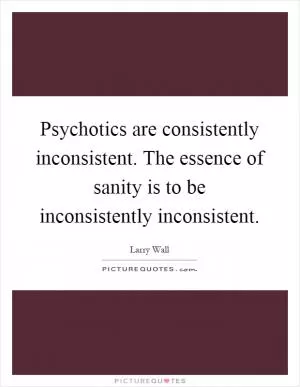 Psychotics are consistently inconsistent. The essence of sanity is to be inconsistently inconsistent Picture Quote #1
