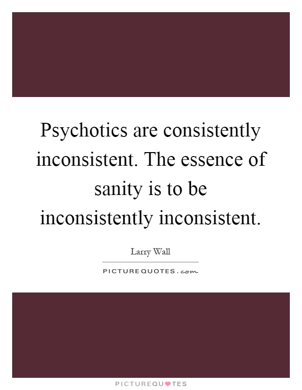 Psychotics are consistently inconsistent. The essence of sanity is to be inconsistently inconsistent Picture Quote #1