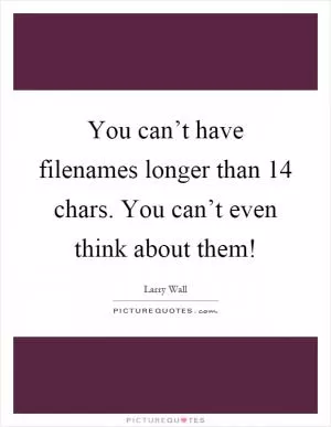 You can’t have filenames longer than 14 chars. You can’t even think about them! Picture Quote #1