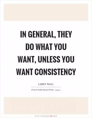 In general, they do what you want, unless you want consistency Picture Quote #1