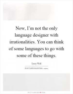 Now, I’m not the only language designer with irrationalities. You can think of some languages to go with some of these things Picture Quote #1