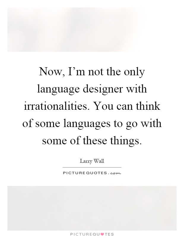 Now, I'm not the only language designer with irrationalities. You can think of some languages to go with some of these things Picture Quote #1