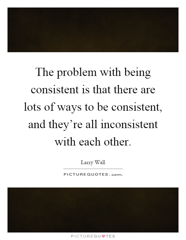 The problem with being consistent is that there are lots of ways to be consistent, and they're all inconsistent with each other Picture Quote #1