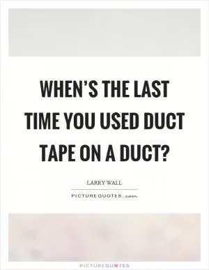 When’s the last time you used duct tape on a duct? Picture Quote #1