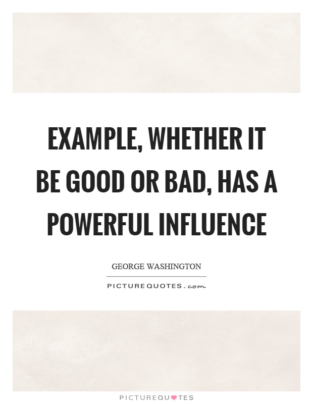 Example, whether it be good or bad, has a powerful influence Picture Quote #1
