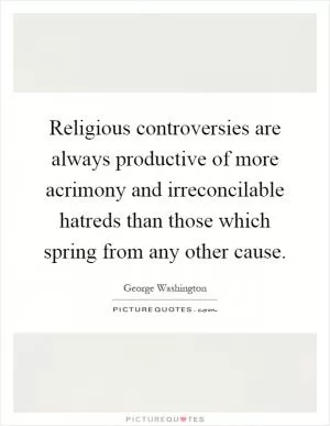 Religious controversies are always productive of more acrimony and irreconcilable hatreds than those which spring from any other cause Picture Quote #1