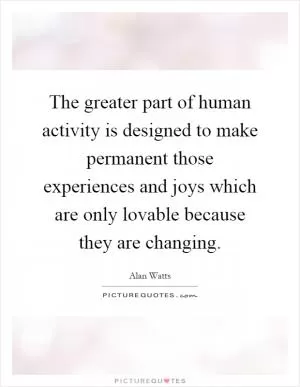 The greater part of human activity is designed to make permanent those experiences and joys which are only lovable because they are changing Picture Quote #1