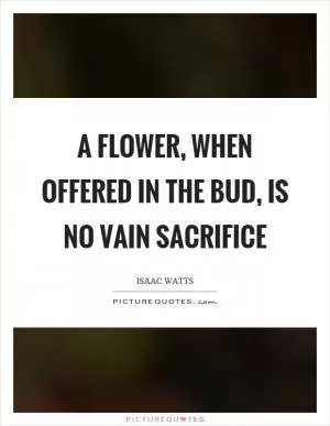 A flower, when offered in the bud, is no vain sacrifice Picture Quote #1