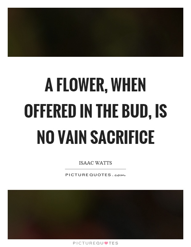 A flower, when offered in the bud, is no vain sacrifice Picture Quote #1