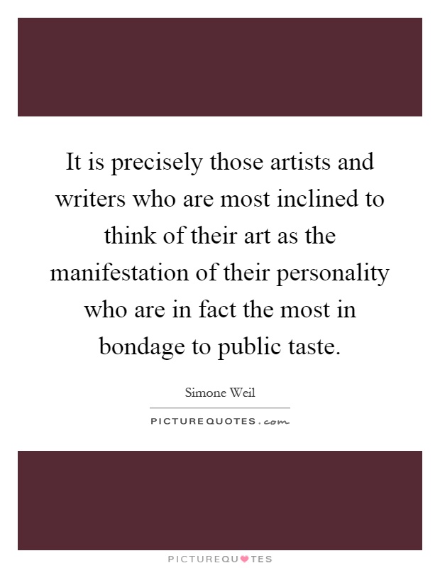 It is precisely those artists and writers who are most inclined to think of their art as the manifestation of their personality who are in fact the most in bondage to public taste Picture Quote #1