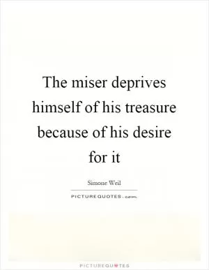 The miser deprives himself of his treasure because of his desire for it Picture Quote #1