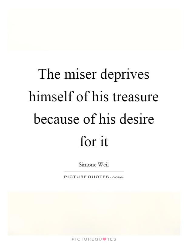 The miser deprives himself of his treasure because of his desire for it Picture Quote #1
