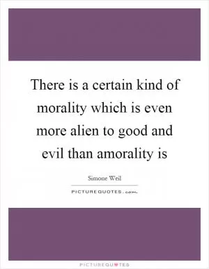 There is a certain kind of morality which is even more alien to good and evil than amorality is Picture Quote #1