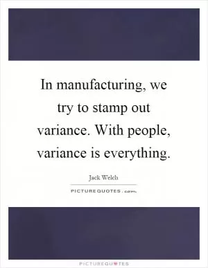 In manufacturing, we try to stamp out variance. With people, variance is everything Picture Quote #1