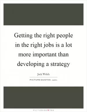 Getting the right people in the right jobs is a lot more important than developing a strategy Picture Quote #1