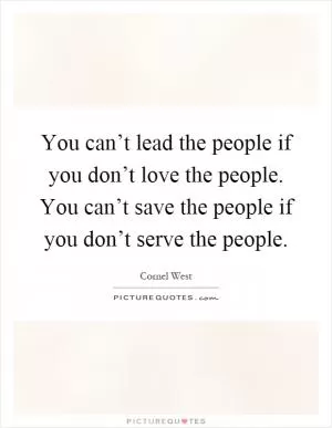 You can’t lead the people if you don’t love the people. You can’t save the people if you don’t serve the people Picture Quote #1