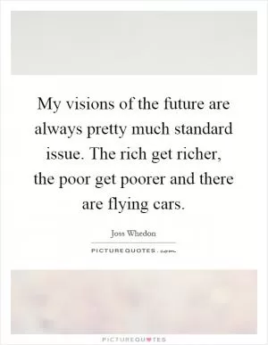 My visions of the future are always pretty much standard issue. The rich get richer, the poor get poorer and there are flying cars Picture Quote #1