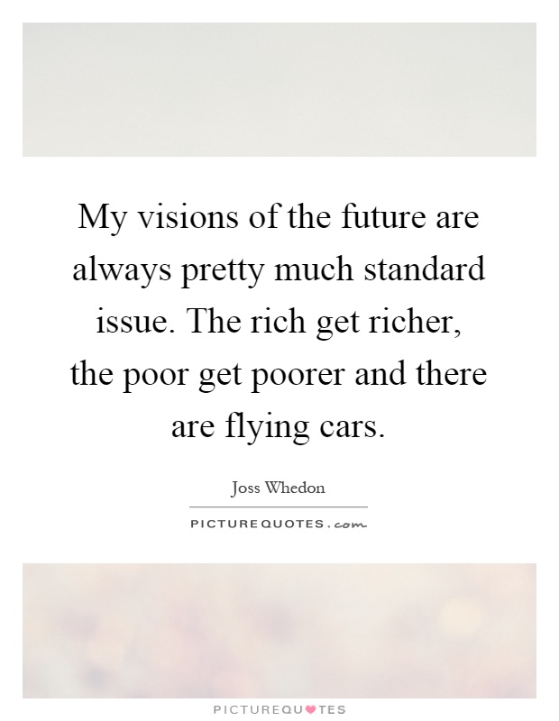 My visions of the future are always pretty much standard issue. The rich get richer, the poor get poorer and there are flying cars Picture Quote #1