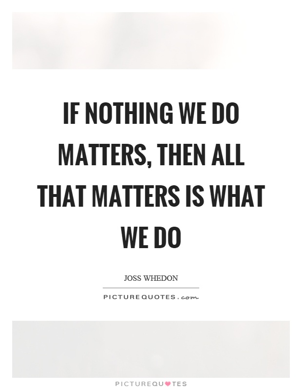 If nothing we do matters, then all that matters is what we do Picture Quote #1