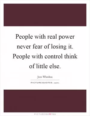 People with real power never fear of losing it. People with control think of little else Picture Quote #1