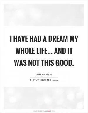I have had a dream my whole life... and it was not this good Picture Quote #1