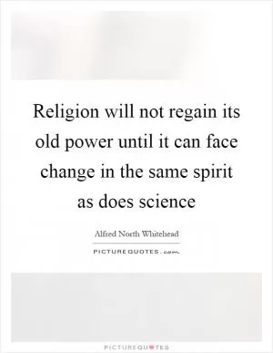 Religion will not regain its old power until it can face change in the same spirit as does science Picture Quote #1